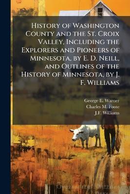 History of Washington County and the St. Croix Valley, Including the Explorers and Pioneers of Minnesota, by E. D. Neill, and Outlines of the History of Minnesota, by J. F. Williams - George E Warner,Charles M Foote,J F Williams - cover