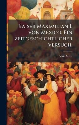 Kaiser Maximilian I. von Mexico. Ein zeitgeschichtlicher Versuch. - Adolf Stern - cover