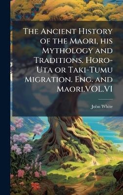 The Ancient History of the Maori, his Mythology and Traditions. Horo-Uta or Taki-Tumu Migration. Eng. and Maori.VOL.VI - John White - cover