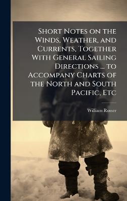 Short Notes on the Winds, Weather, and Currents, Together With General Sailing Directions ... to Accompany Charts of the North and South Pacific, Etc - William Rosser - cover