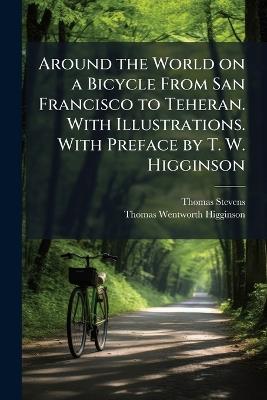 Around the World on a Bicycle From San Francisco to Teheran. With Illustrations. With Preface by T. W. Higginson - Thomas Stevens,Thomas Wentworth Higginson - cover