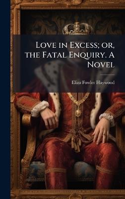 Love in Excess; or, the Fatal Enquiry. A Novel - Eliza Fowler Haywood - cover