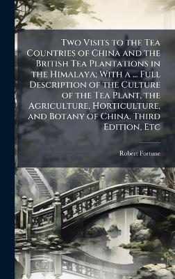 Two Visits to the Tea Countries of China and the British Tea Plantations in the Himalaya; With a ... Full Description of the Culture of the Tea Plant, the Agriculture, Horticulture, and Botany of China. Third Edition, Etc - Robert Fortune - cover