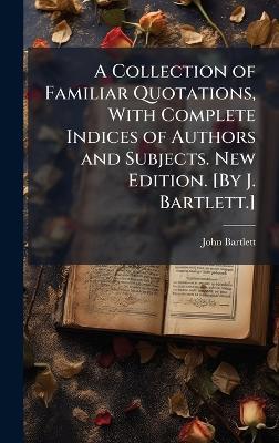 A Collection of Familiar Quotations, With Complete Indices of Authors and Subjects. New Edition. [By J. Bartlett.] - John Bartlett - cover