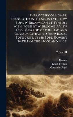 The Odyssey of Homer. Translated Into English Verse, by Pope, W. Broome, and E. Fenton; With Notes by W. Broome. A View Epic Poem and of the Iliad and Odyssey, Extracted From Bossu. Postscript, by Mr Pope. Homer's Battle of the Frogs and Mice. - Homer,Elijah Fenton,Alexander Pope - cover