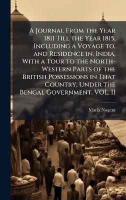 A Journal From the Year 1811 Till the Year 1815, Including a Voyage to, and Residence in, India, With a Tour to the North-Western Parts of the British Possessions in That Country, Under the Bengal Government. VOL. II - Maria Nugent - cover