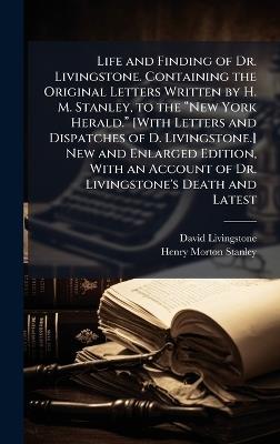 Life and Finding of Dr. Livingstone. Containing the Original Letters Written by H. M. Stanley, to the âNew York Herald.â [With Letters and Dispatches of D. Livingstone.] New and Enlarged Edition, With an Account of Dr. Livingstone's - David Livingstone,Henry Morton Stanley - cover