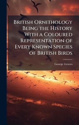 British Ornithology Being the History With a Coloured Representation of Every Known Species of British Birds - George Graves - cover