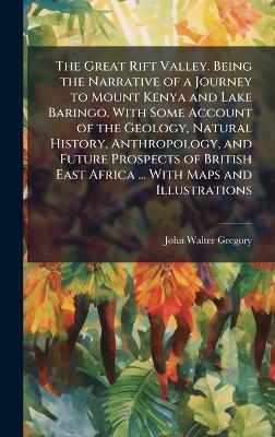 The Great Rift Valley. Being the Narrative of a Journey to Mount Kenya and Lake Baringo. With Some Account of the Geology, Natural History, Anthropology, and Future Prospects of British East Africa ... With Maps and Illustrations - John Walter Gregory - cover