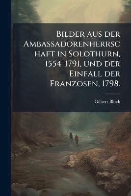 Bilder aus der Ambassadorenherrschaft in Solothurn, 1554-1791, und der Einfall der Franzosen, 1798. - Gilbert Bloch - cover