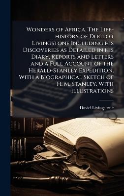 Wonders of Africa. The Life-history of Doctor Livingstone Including his Discoveries as Detailed in his Diary, Reports and Letters and a Full Account of the Herald-Stanley Expedition, With a Biographical Sketch of H. M. Stanley. With Illustrations - David Livingstone - cover