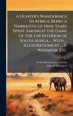 A Hunter's Wanderings in Africa; Being a Narrative of Nine Years Spent Amongst the Game of the far Interior of South Africa ... With ... Illustrations by ... E. Whymper, Etc - Frederick Courteney Selous,Edward Whymper - cover