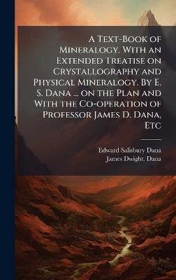 A Text-Book of Mineralogy. With an Extended Treatise on Crystallography and Physical Mineralogy. By E. S. Dana ... on the Plan and With the Co-operation of Professor James D. Dana, Etc - Edward Salisbury Dana,James Dwight Dana - cover
