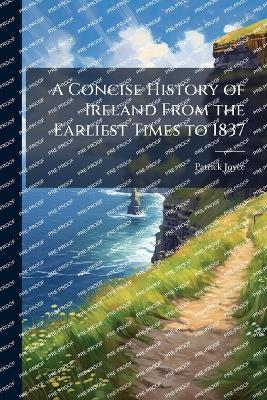A Concise History of Ireland From the Earliest Times to 1837 - Patrick Joyce - cover