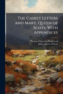 The Casket Letters and Mary, Queen of Scots. With Appendices - Thomas Finlayson Henderson,Mary Queen of Scots - cover