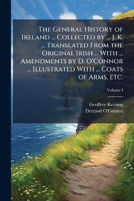 The General History of Ireland ... Collected by ... J. K. ... Translated From the Original Irish ... With ... Amendments by D. O'Connor ... Illustrated With ... Coats of Arms, etc. - Geoffrey Keating,Dermod O'Connor - cover