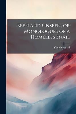 Seen and Unseen, or Monologues of a Homeless Snail - Yone Noguchi - cover