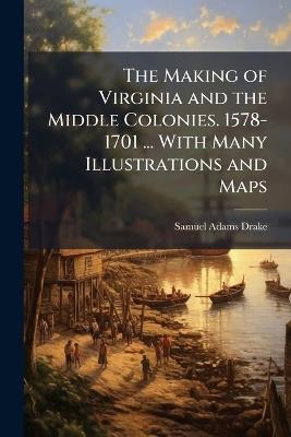 The Making of Virginia and the Middle Colonies. 1578-1701 ... With Many Illustrations and Maps - Samuel Adams Drake - cover