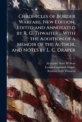 Chronicles of Border Warfare. New Edition, Edited and Annotated by R. G. Thwaites ... With the Addition of a Memoir of the Author, and Notes by L. C. Draper - Alexander Scott Withers,Lyman Copeland Draper,Reuben Gold Thwaites - cover