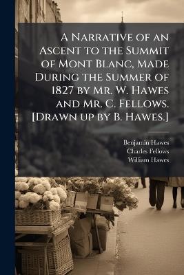 A Narrative of an Ascent to the Summit of Mont Blanc, Made During the Summer of 1827 by Mr. W. Hawes and Mr. C. Fellows. [Drawn up by B. Hawes.] - Benjamin Hawes,Charles Fellows,William Hawes - cover