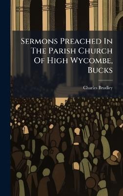 Sermons Preached In The Parish Church Of High Wycombe, Bucks - Charles Bradley - cover