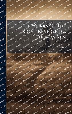 The Works Of The Right Reverend ... Thomas Ken - Thomas Ken - cover