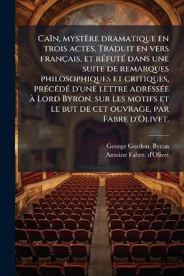 Caïn, mystère dramatique en trois actes. Traduit en vers français, et rÃ(c)futÃ(c) dans une suite de remarques philosophiques et critiques, prÃ(c)cÃ(c)dÃ(c) d'une lettre adressÃ(c)e Ã Lord Byron, sur les motifs et le but de cet ouvrage, par Fabre d'Olivet. - George Gordon Byron,Antoine Fabre D'Olivet - cover