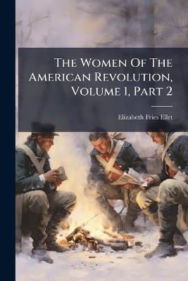 The Women Of The American Revolution, Volume 1, Part 2 - Elizabeth Fries Ellet - cover