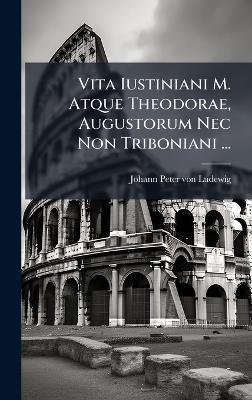 Vita Iustiniani M. Atque Theodorae, Augustorum Nec Non Triboniani ... - cover