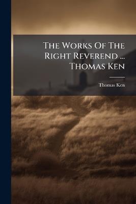 The Works Of The Right Reverend ... Thomas Ken - Thomas Ken - cover