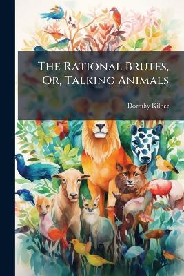 The Rational Brutes, Or, Talking Animals - Dorothy Kilner - cover