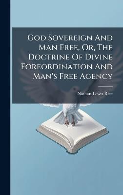 God Sovereign And Man Free, Or, The Doctrine Of Divine Foreordination And Man's Free Agency - Nathan Lewis Rice - cover