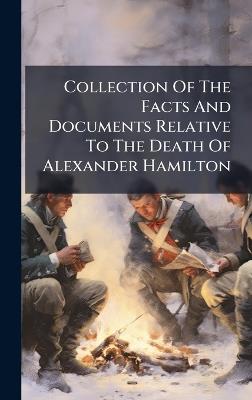 Collection Of The Facts And Documents Relative To The Death Of Alexander Hamilton - Anonymous - cover
