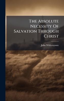 The Absolute Necessity Of Salvation Through Christ - John Witherspoon - cover