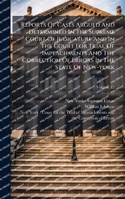Reports Of Cases Argued And Determined In The Supreme Court Of Judicature And In The Court For Trial Of Impeachments And The Correction Of Errors In The State Of New-york - William Johnson - cover