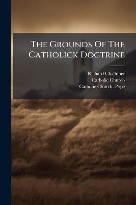 The Grounds Of The Catholick Doctrine - Richard Challoner,Catholic Church - cover