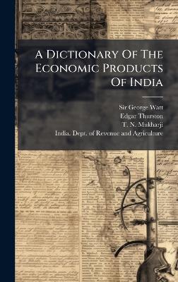 A Dictionary Of The Economic Products Of India - George Watt,Edgar Thurston - cover
