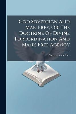 God Sovereign And Man Free, Or, The Doctrine Of Divine Foreordination And Man's Free Agency - Nathan Lewis Rice - cover