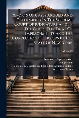 Reports Of Cases Argued And Determined In The Supreme Court Of Judicature And In The Court For Trial Of Impeachments And The Correction Of Errors In The State Of New-york - William Johnson - cover
