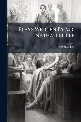 Plays Wriiten By Mr. Nathaniel Lee - Nathaniel Lee - cover
