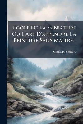 Ecole De La Miniature Ou L'art D'appendre La Peinture Sans MaÃ(R)tre... - Christophe Ballard - cover