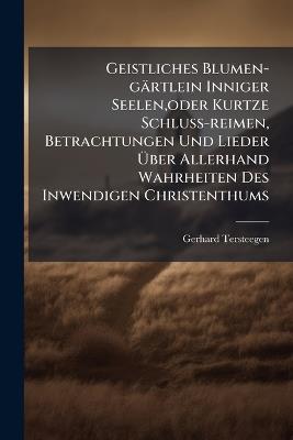 Geistliches Blumen-gärtlein Inniger Seelen, oder Kurtze Schluss-reimen, Betrachtungen Und Lieder Ãber Allerhand Wahrheiten Des Inwendigen Christenthums - Gerhard Tersteegen - cover