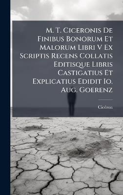M. T. Ciceronis De Finibus Bonorum Et Malorum Libri V Ex Scriptis Recens Collatis Editisque Libris Castigatius Et Explicatius Edidit Io. Aug. Goerenz - cover