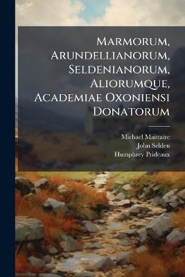 Marmorum, Arundellianorum, Seldenianorum, Aliorumque, Academiae Oxoniensi Donatorum - Michael Maittaire,John Selden,Humphrey Prideaux - cover
