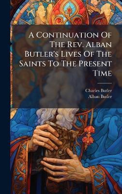 A Continuation Of The Rev. Alban Butler's Lives Of The Saints To The Present Time - Charles Butler,Alban Butler - cover