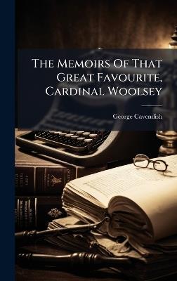 The Memoirs Of That Great Favourite, Cardinal Woolsey - George Cavendish - cover