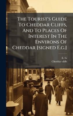 The Tourist's Guide To Cheddar Cliffs, And To Places Of Interest In The Environs Of Cheddar [signed E.g.] - E G,Cheddar Cliffs - cover