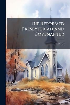 The Reformed Presbyterian And Covenanter - Anonymous - cover