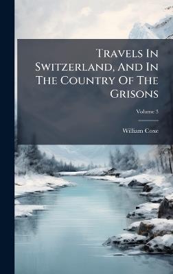 Travels In Switzerland, And In The Country Of The Grisons - William Coxe - cover