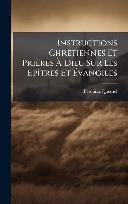 Instructions ChrÃ(c)tiennes Et Prières Ã Dieu Sur Les EpÃ(R)tres Et Ãvangiles - Pasquier Quesnel - cover